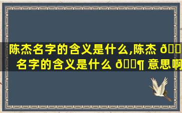 陈杰名字的含义是什么,陈杰 🐵 名字的含义是什么 🐶 意思啊